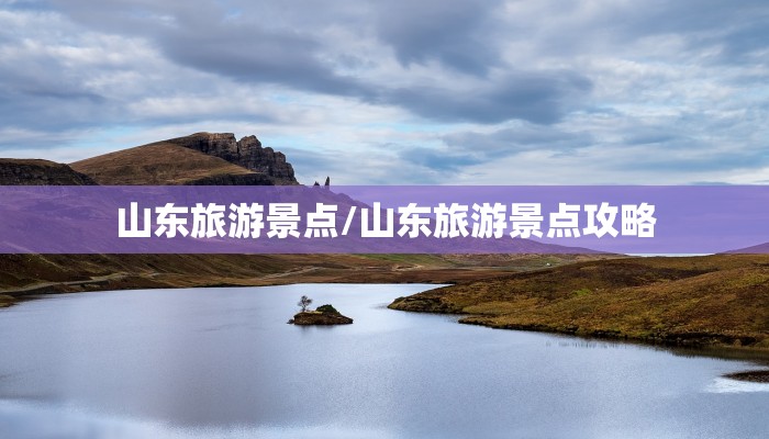 山东旅游景点/山东旅游景点攻略