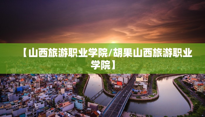 【山西旅游职业学院/胡果山西旅游职业学院】