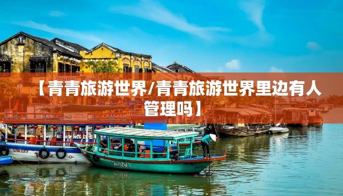 【青青旅游世界/青青旅游世界里边有人管理吗】