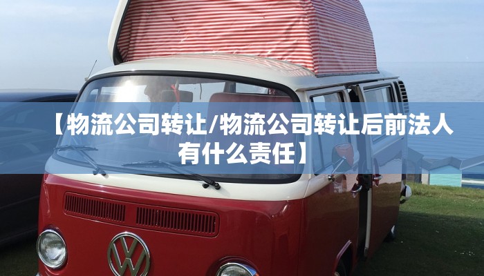 【物流公司转让/物流公司转让后前法人有什么责任】