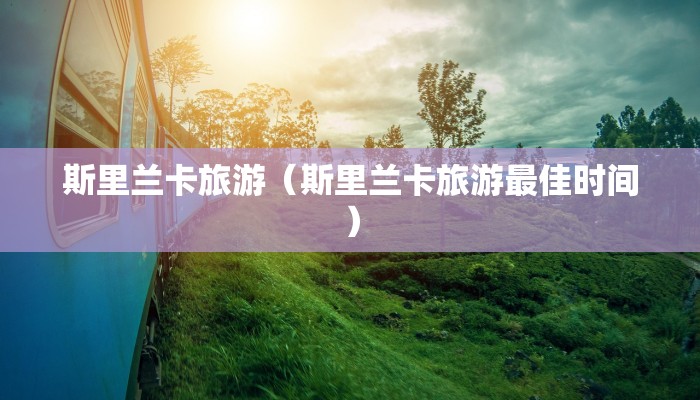 斯里兰卡旅游（斯里兰卡旅游最佳时间）