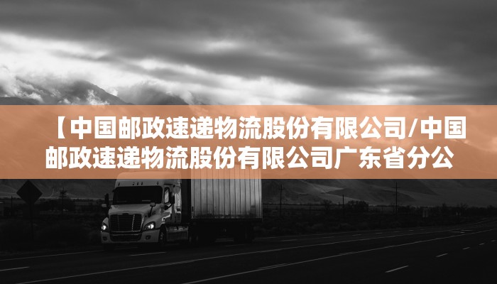 【中国邮政速递物流股份有限公司/中国邮政速递物流股份有限公司广东省分公司】