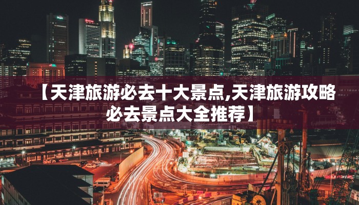 【天津旅游必去十大景点,天津旅游攻略必去景点大全推荐】