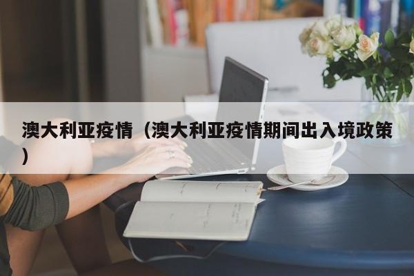 澳大利亚疫情(澳大利亚疫情期间出入境政策)